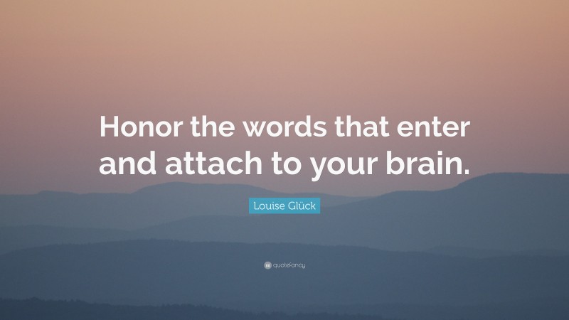 Louise Glück Quote: “Honor the words that enter and attach to your brain.”
