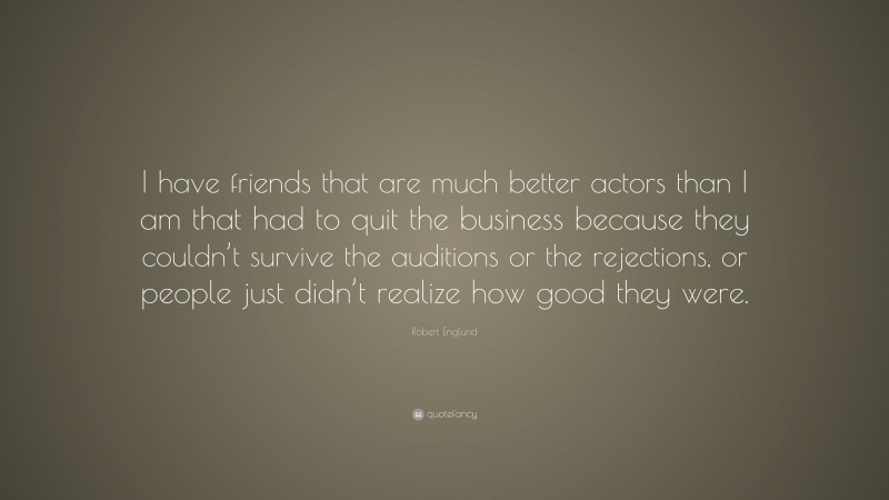 Robert Englund Quote: “I have friends that are much better actors than I am that had to quit the business because they couldn’t survive the auditions or the rejections, or people just didn’t realize how good they were.”