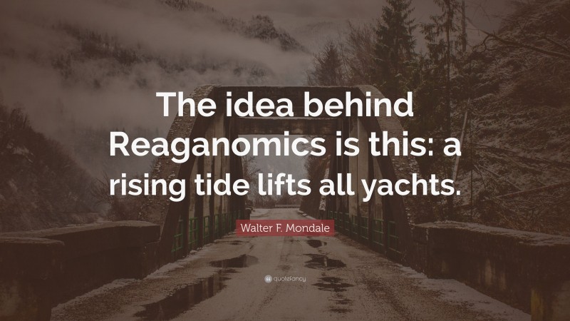Walter F. Mondale Quote: “The idea behind Reaganomics is this: a rising tide lifts all yachts.”