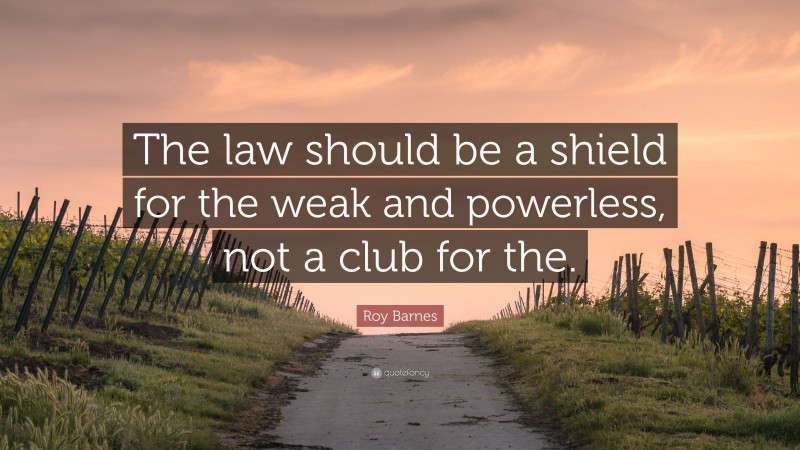 Roy Barnes Quote: “The law should be a shield for the weak and powerless, not a club for the.”