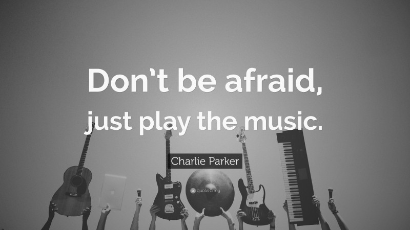 Charlie Parker Quote: “Don’t be afraid, just play the music.”