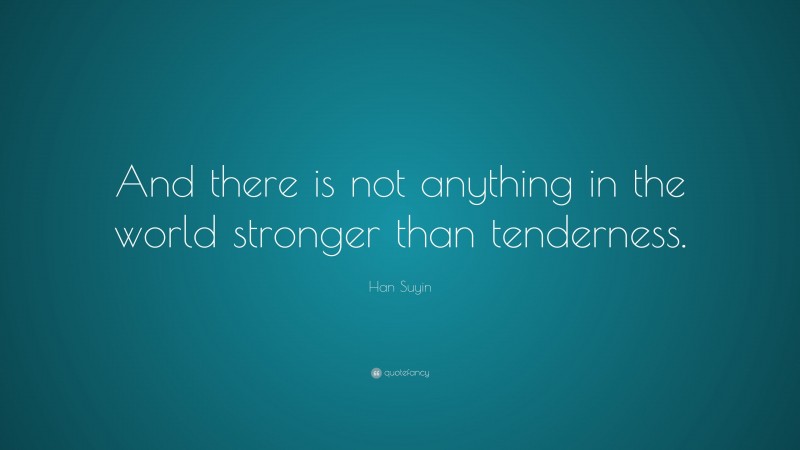 Han Suyin Quote: “And there is not anything in the world stronger than tenderness.”