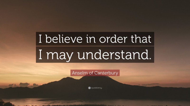 Anselm of Canterbury Quote: “I believe in order that I may understand.”
