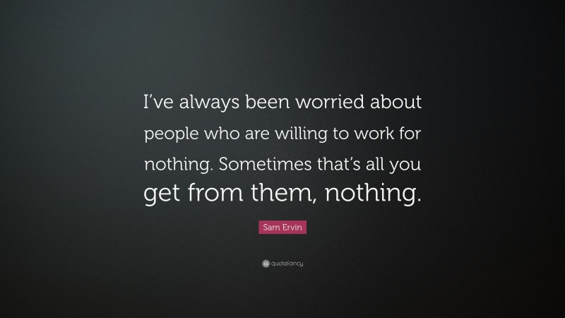 Sam Ervin Quote: “I’ve always been worried about people who are willing to work for nothing. Sometimes that’s all you get from them, nothing.”