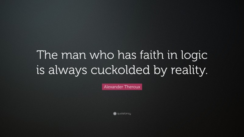 Alexander Theroux Quote: “The man who has faith in logic is always cuckolded by reality.”