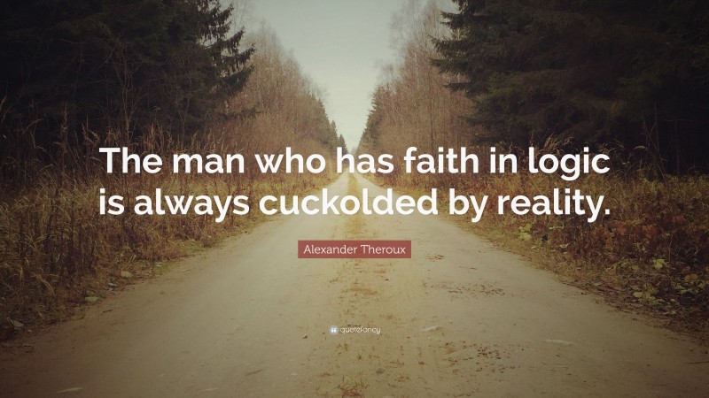 Alexander Theroux Quote: “The man who has faith in logic is always cuckolded by reality.”