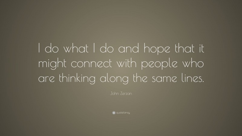 John Zerzan Quote: “I do what I do and hope that it might connect with people who are thinking along the same lines.”