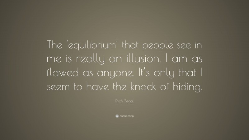 Erich Segal Quote: “The ‘equilibrium’ that people see in me is really an illusion. I am as flawed as anyone. It’s only that I seem to have the knack of hiding.”