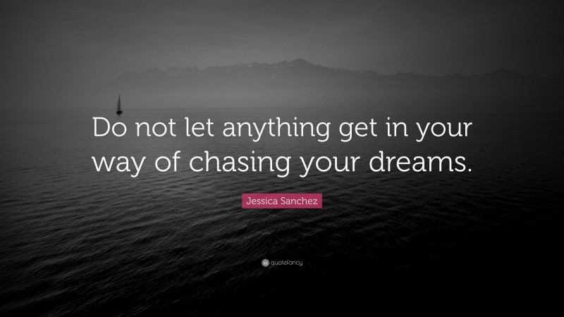Jessica Sanchez Quote: “Do not let anything get in your way of chasing your dreams.”