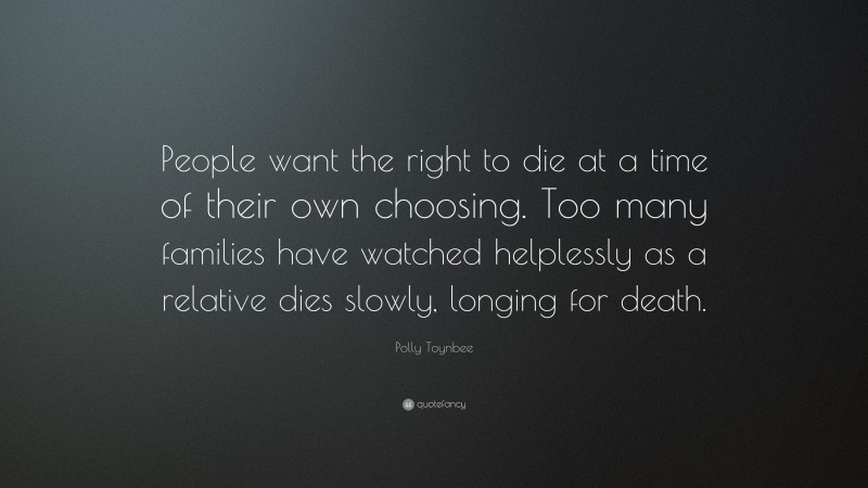 Polly Toynbee Quote: “People want the right to die at a time of their own choosing. Too many families have watched helplessly as a relative dies slowly, longing for death.”