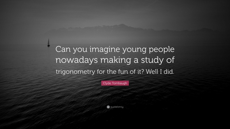 Clyde Tombaugh Quote: “Can you imagine young people nowadays making a study of trigonometry for the fun of it? Well I did.”