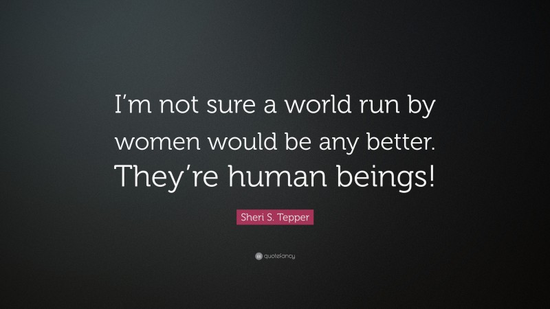 Sheri S. Tepper Quote: “I’m not sure a world run by women would be any better. They’re human beings!”