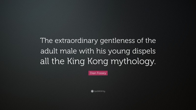 Dian Fossey Quote: “The extraordinary gentleness of the adult male with his young dispels all the King Kong mythology.”