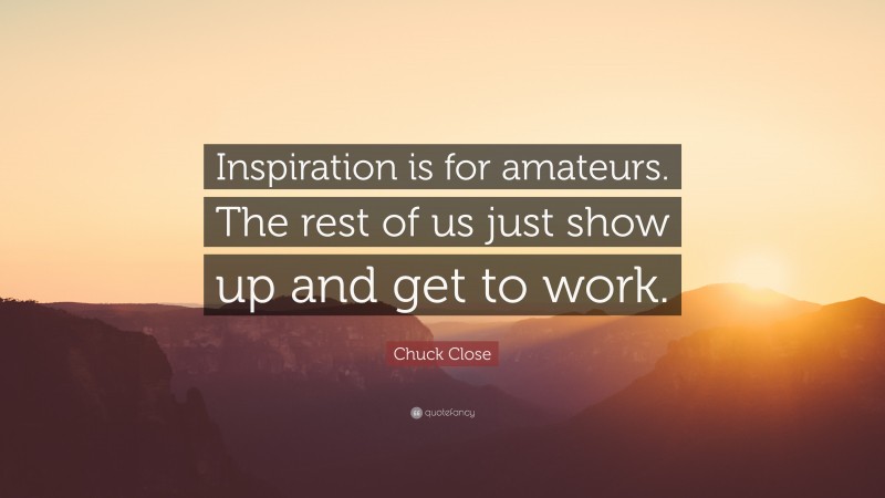 Chuck Close Quote: “Inspiration is for amateurs. The rest of us just show up and get to work.”