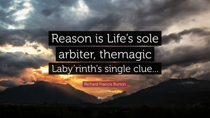 Richard Francis Burton Quote: “Reason is Life’s sole arbiter, themagic Laby’rinth’s single clue...”