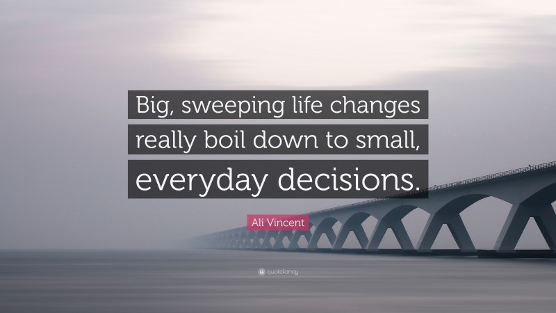 Ali Vincent Quote: “Big, sweeping life changes really boil down to small, everyday decisions.”