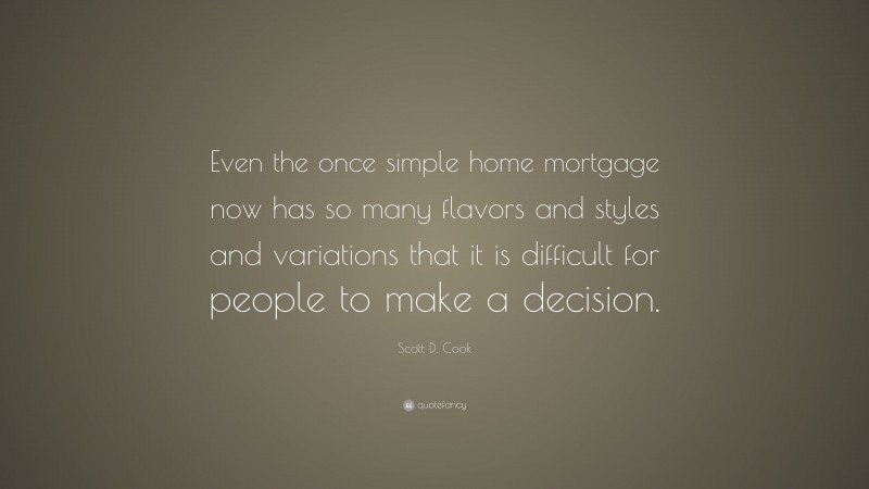 Scott D. Cook Quote: “Even the once simple home mortgage now has so many flavors and styles and variations that it is difficult for people to make a decision.”