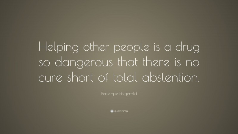 Penelope Fitzgerald Quote: “Helping other people is a drug so dangerous that there is no cure short of total abstention.”