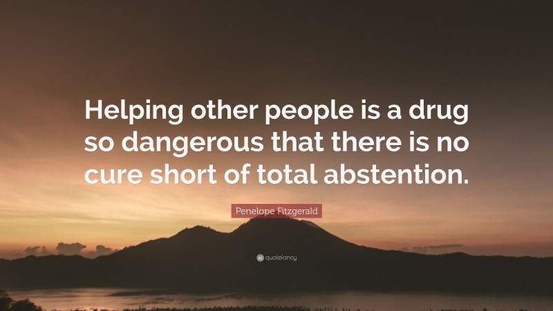 Penelope Fitzgerald Quote: “Helping other people is a drug so dangerous that there is no cure short of total abstention.”