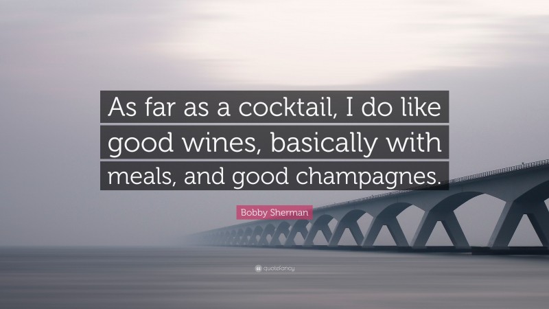 Bobby Sherman Quote: “As far as a cocktail, I do like good wines, basically with meals, and good champagnes.”