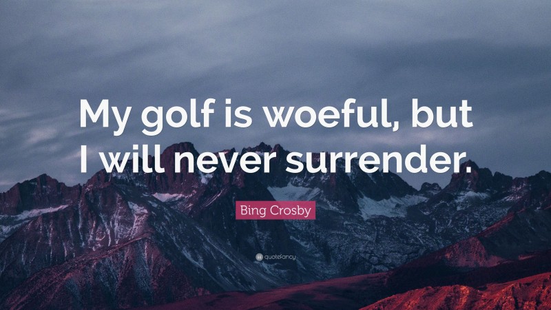 Bing Crosby Quote: “My golf is woeful, but I will never surrender.”