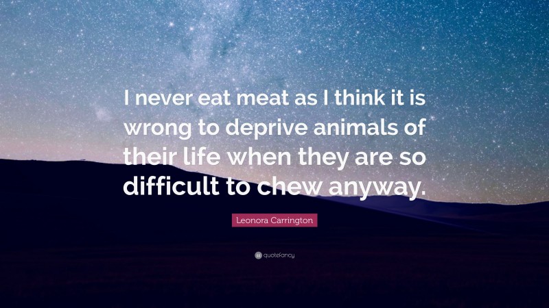 Leonora Carrington Quote: “I never eat meat as I think it is wrong to deprive animals of their life when they are so difficult to chew anyway.”