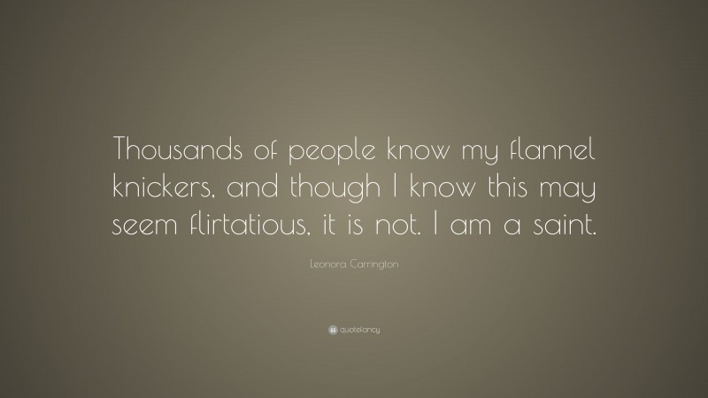 Leonora Carrington Quote: “Thousands of people know my flannel knickers, and though I know this may seem flirtatious, it is not. I am a saint.”