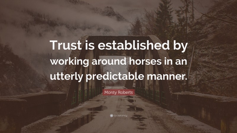 Monty Roberts Quote: “Trust is established by working around horses in an utterly predictable manner.”