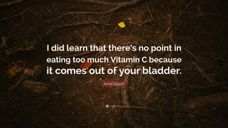 Kunal Nayyar Quote: “I did learn that there’s no point in eating too much Vitamin C because it comes out of your bladder.”