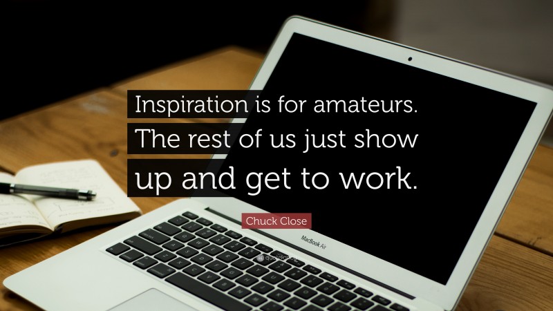 Chuck Close Quote: “Inspiration is for amateurs. The rest of us just show up and get to work.”