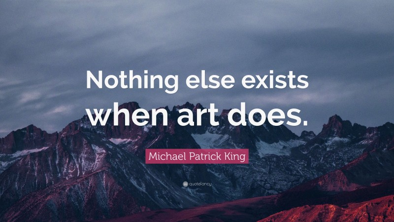 Michael Patrick King Quote: “Nothing else exists when art does.”
