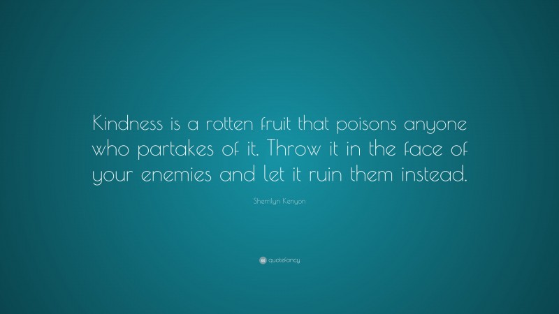 Sherrilyn Kenyon Quote: “Kindness is a rotten fruit that poisons anyone who partakes of it. Throw it in the face of your enemies and let it ruin them instead.”