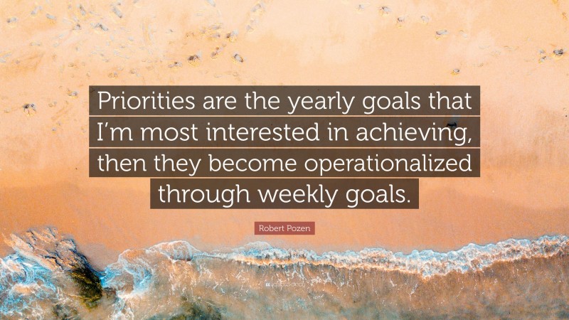 Robert Pozen Quote: “Priorities are the yearly goals that I’m most interested in achieving, then they become operationalized through weekly goals.”