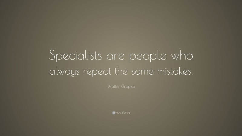 Walter Gropius Quote: “Specialists are people who always repeat the same mistakes.”