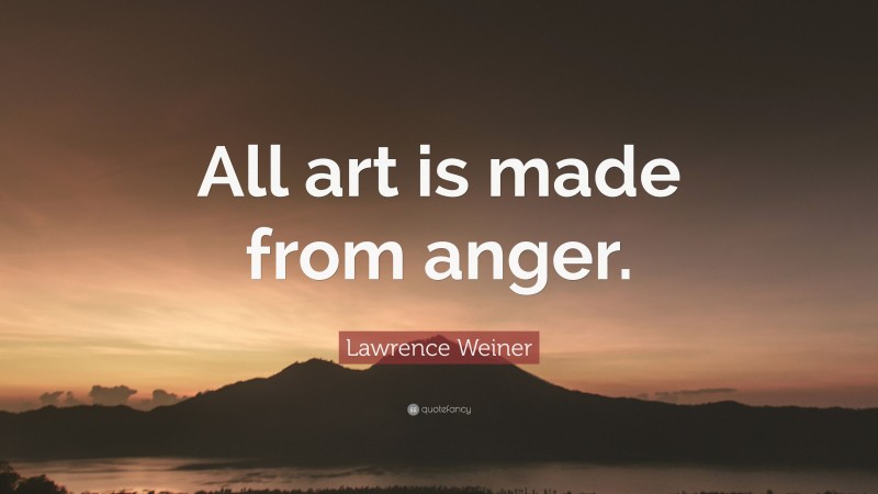 Lawrence Weiner Quote: “All art is made from anger.”
