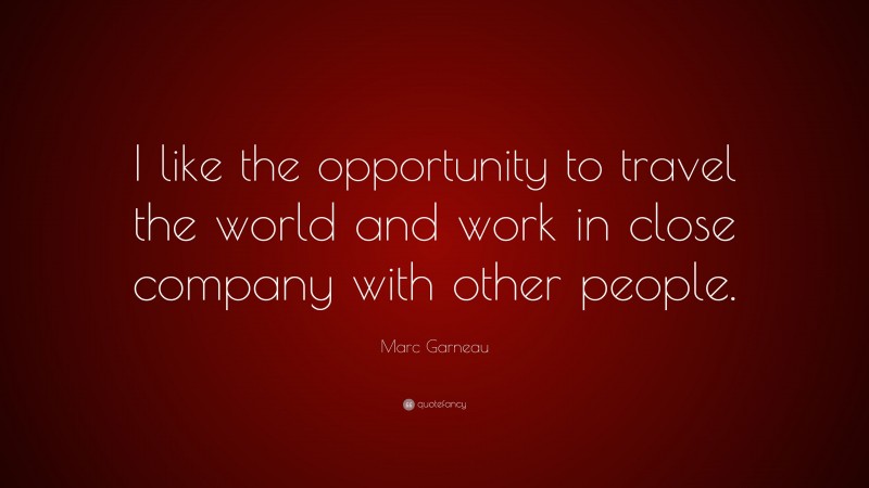 Marc Garneau Quote: “I like the opportunity to travel the world and work in close company with other people.”