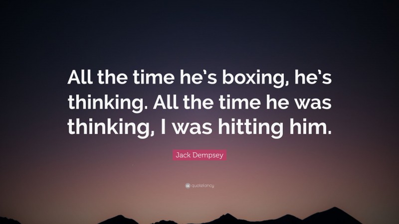 Jack Dempsey Quote: “All the time he’s boxing, he’s thinking. All the time he was thinking, I was hitting him.”