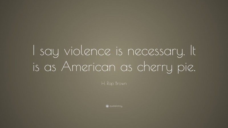H. Rap Brown Quote: “I say violence is necessary. It is as American as cherry pie.”