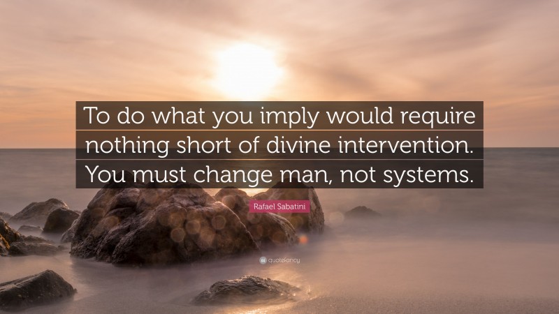 Rafael Sabatini Quote: “To do what you imply would require nothing short of divine intervention. You must change man, not systems.”