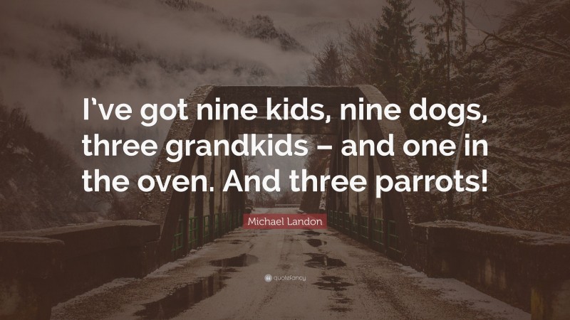 Michael Landon Quote: “I’ve got nine kids, nine dogs, three grandkids – and one in the oven. And three parrots!”