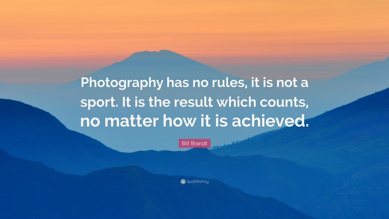 Bill Brandt Quote: “Photography has no rules, it is not a sport. It is the result which counts, no matter how it is achieved.”