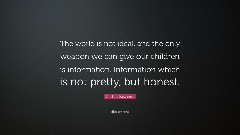Cristina Saralegui Quote: “The world is not ideal, and the only weapon we can give our children is information. Information which is not pretty, but honest.”