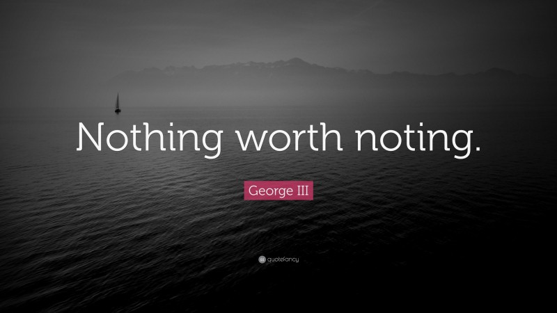 George III Quote: “Nothing worth noting.”
