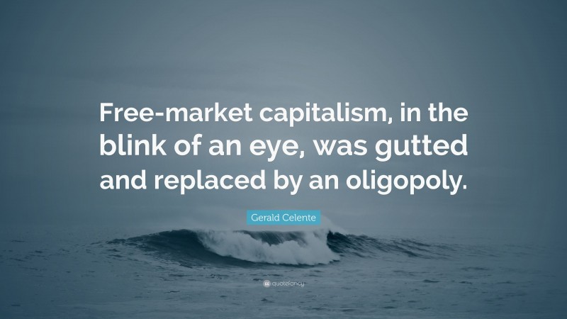 Gerald Celente Quote: “Free-market capitalism, in the blink of an eye, was gutted and replaced by an oligopoly.”