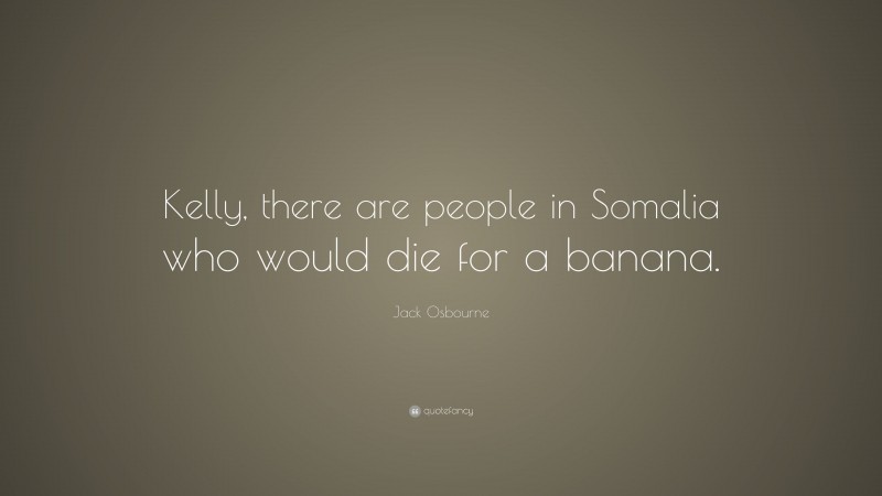 Jack Osbourne Quote: “Kelly, there are people in Somalia who would die for a banana.”