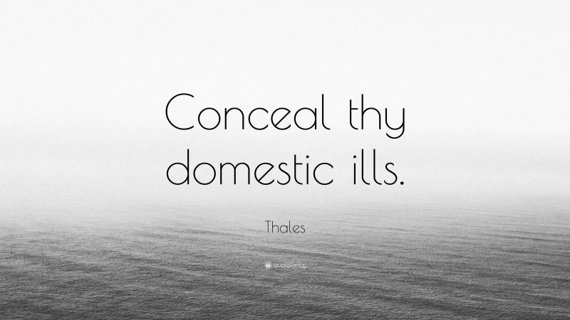 Thales Quote: “Conceal thy domestic ills.”