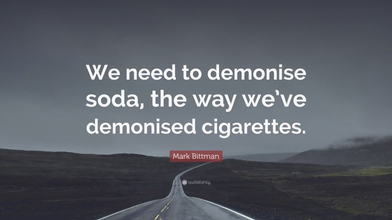 Mark Bittman Quote: “We need to demonise soda, the way we’ve demonised cigarettes.”