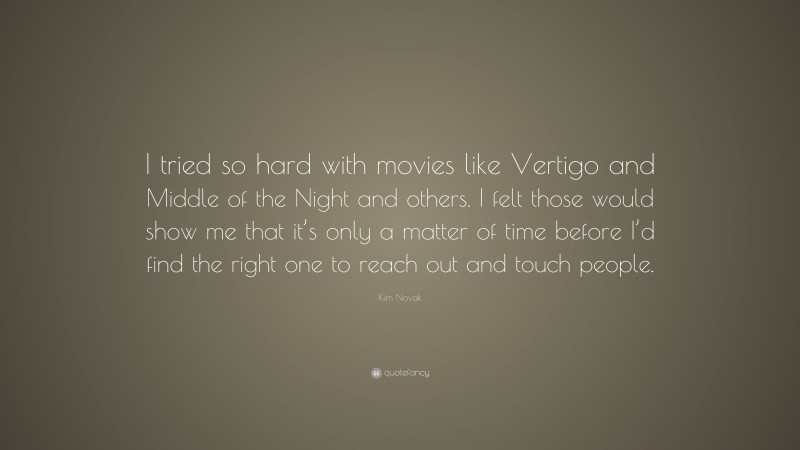 Kim Novak Quote: “I tried so hard with movies like Vertigo and Middle of the Night and others. I felt those would show me that it’s only a matter of time before I’d find the right one to reach out and touch people.”