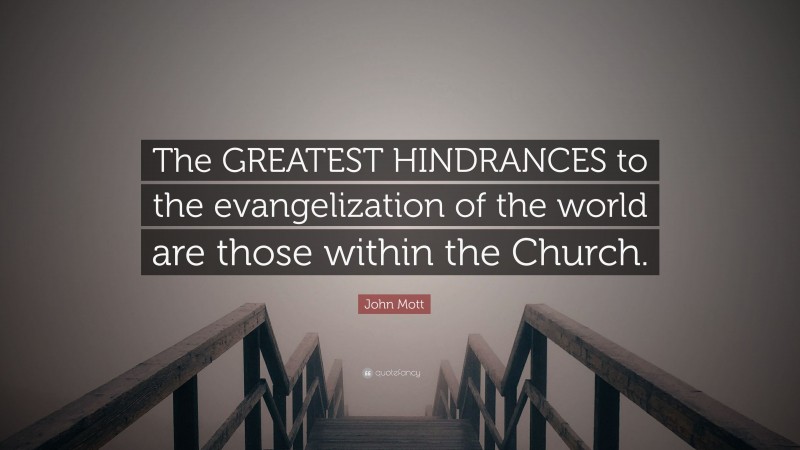 John Mott Quote: “The GREATEST HINDRANCES to the evangelization of the world are those within the Church.”