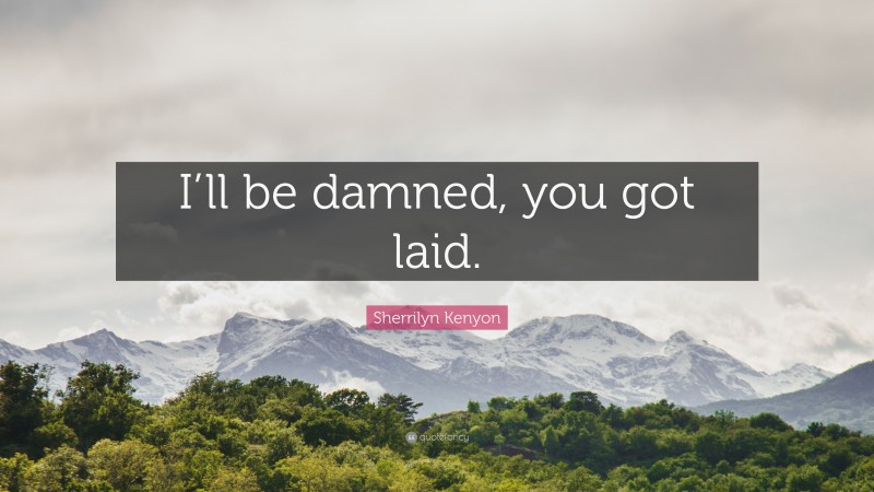 Sherrilyn Kenyon Quote: “I’ll be damned, you got laid.”